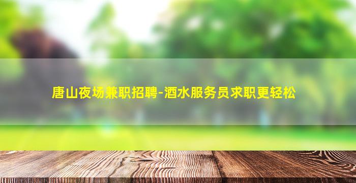 唐山夜场兼职招聘-酒水服务员求职更轻松